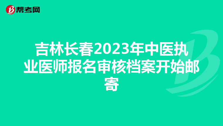 吉林長(zhǎng)春2023年中醫(yī)執(zhí)業(yè)醫(yī)師報(bào)名審核檔案開始郵寄