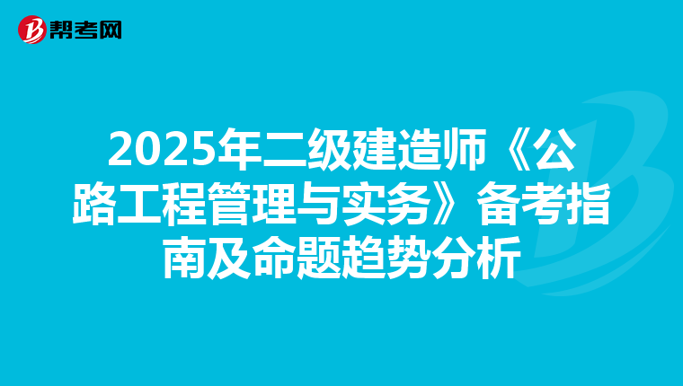 2025年二级建造师《公路工程管理与实务》备考指南及命题趋势分析