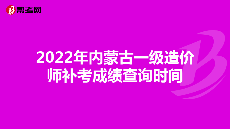 2022年内蒙古一级造价师补考成绩查询时间