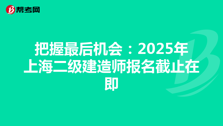 把握最后機會：2025年上海二級建造師報名截止在即