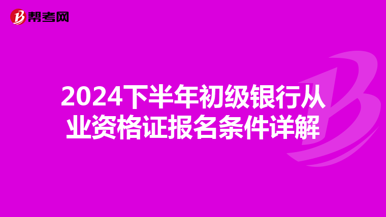 2024下半年初级银行从业资格证报名条件详解
