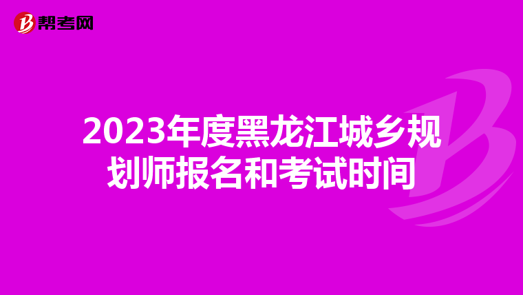 2023年度黑龙江城乡规划师报名和考试时间