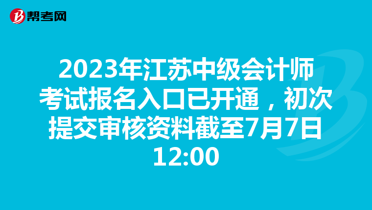 2023年江蘇中級會計師考試報名入口已開通,初次提交審核資料截至7月7日12:00