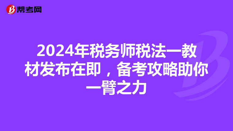 2024年税务师税法一教材发布在即，备考攻略助你一臂之力