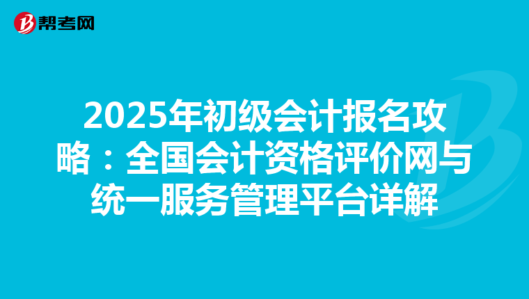 2025年初级会计报名攻略：全国会计资格评价网与统一服务管理平台详解