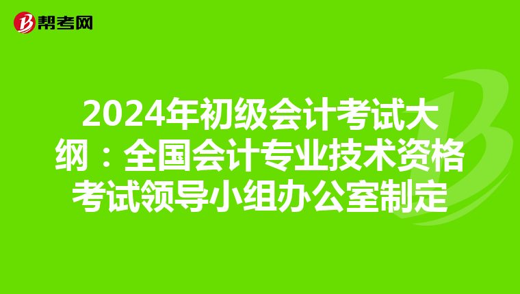 2024年初級會計考試大綱:全國會計專業(yè)技術(shù)資格考試領(lǐng)導(dǎo)小組辦公室制定