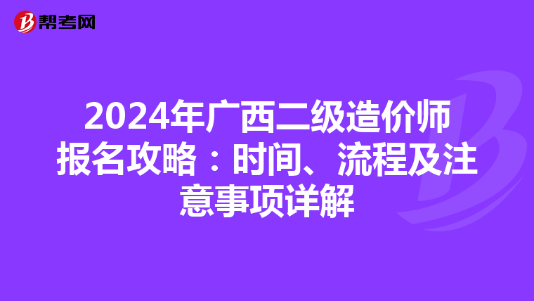2024年广西二级造价师报名攻略：时间、流程及注意事项详解