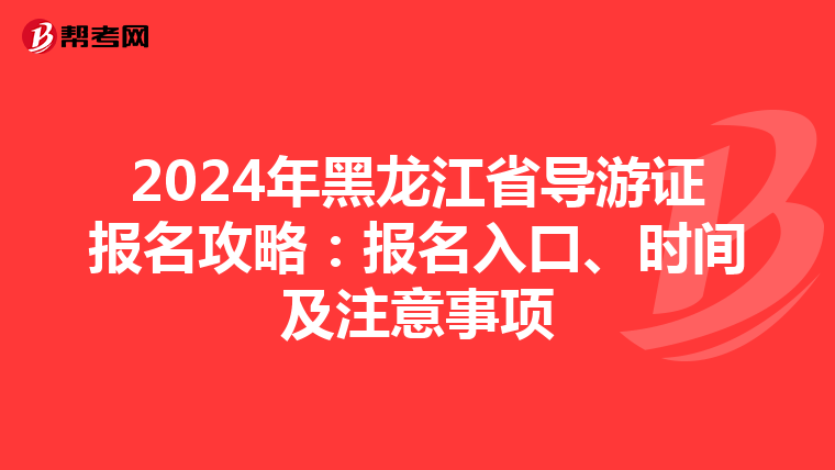 2024年黑龙江省导游证报名攻略：报名入口、时间及注意事项