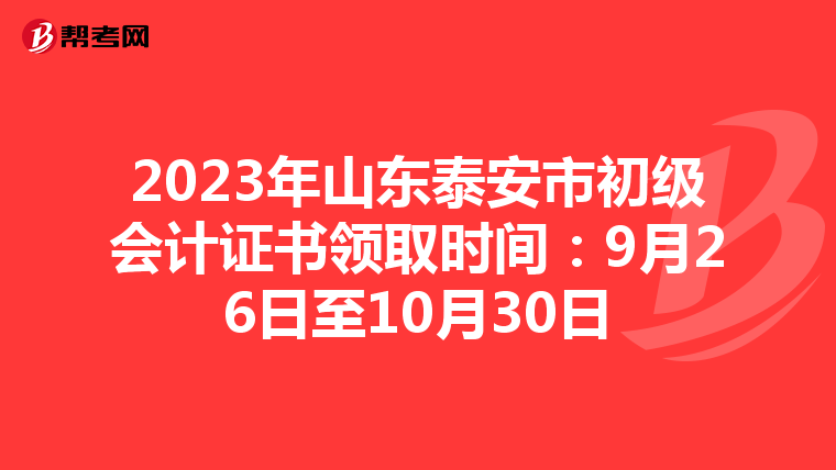 2023年山东泰安市初级会计证书领取时间：9月26日至10月30日