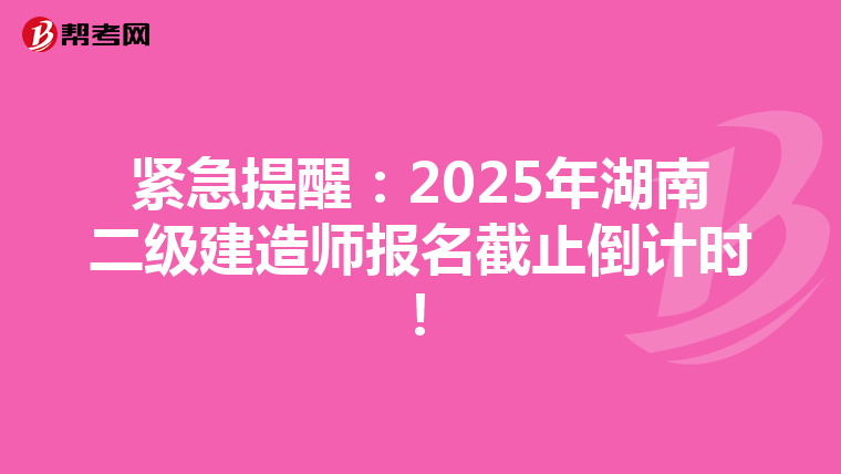 紧急提醒：2025年湖南二级建造师报名截止倒计时！