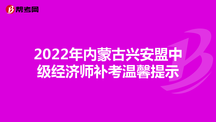 2022年內(nèi)蒙古興安盟中級(jí)經(jīng)濟(jì)師補(bǔ)考溫馨提示