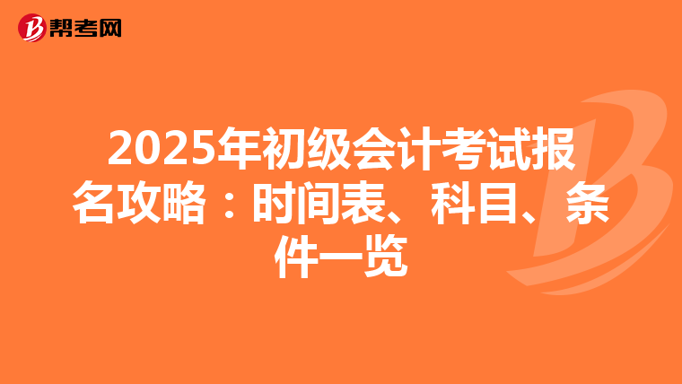 2025年初级会计考试报名攻略：时间表、科目、条件一览