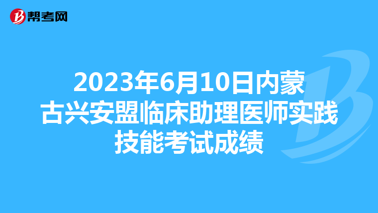 2023年6月10日内蒙古兴安盟临床助理医师实践技能考试成绩