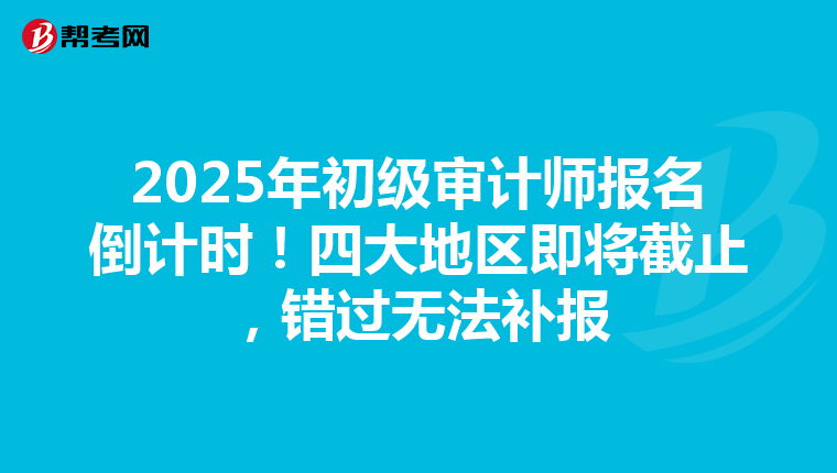 2025年初级审计师报名倒计时！四大地区即将截止，错过无法补报