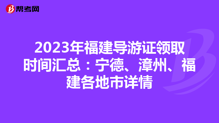 2023年福建导游证领取时间汇总：宁德、漳州、福建各地市详情