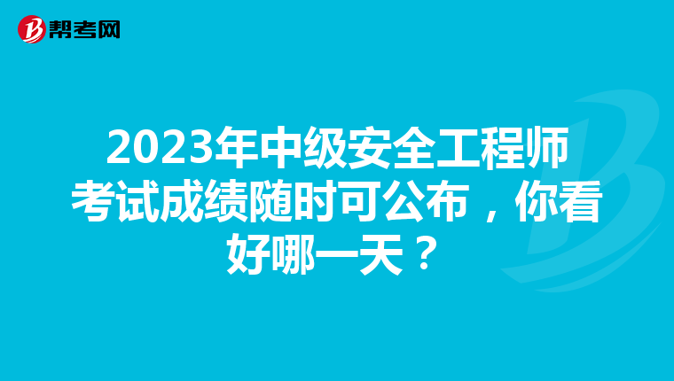 2023年中级安全工程师考试成绩随时可公布，你看好哪一天？