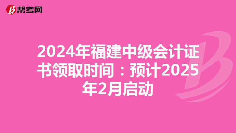 2024年福建中级会计证书领取时间：预计2025年2月启动