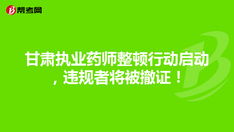 甘肃执业药师整顿行动启动，违规者将被撤证！