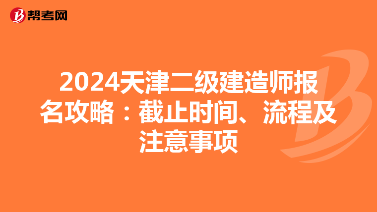 2024天津二级建造师报名攻略：截止时间、流程及注意事项