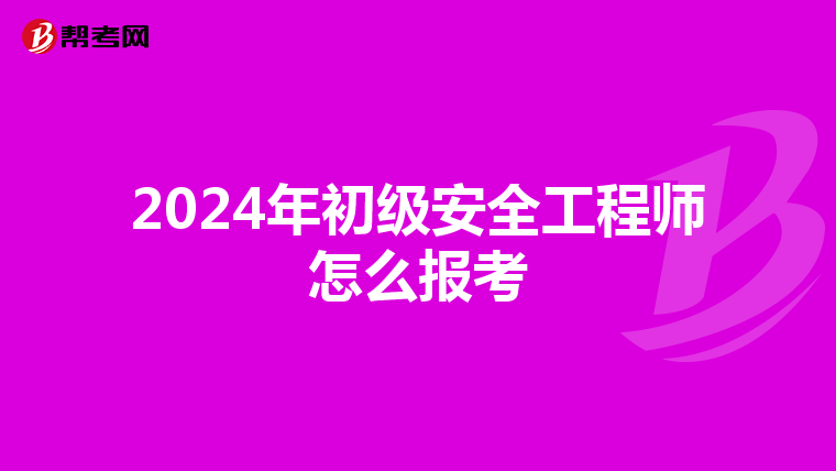 2024年初级安全工程师怎么报考