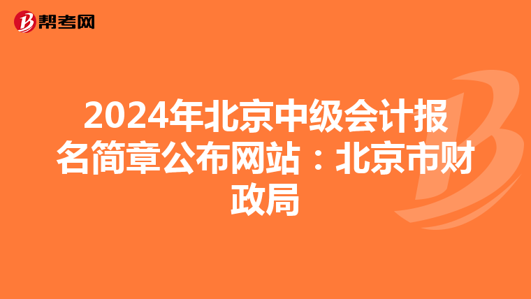 2024年北京中级会计报名简章公布网站：北京市财政局