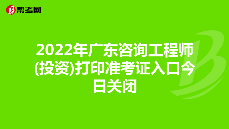 2022年广东咨询工程师(投资)打印准考证入口今日关闭