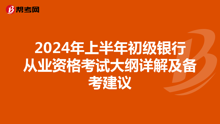 2024年上半年初级银行从业资格考试大纲详解及备考建议