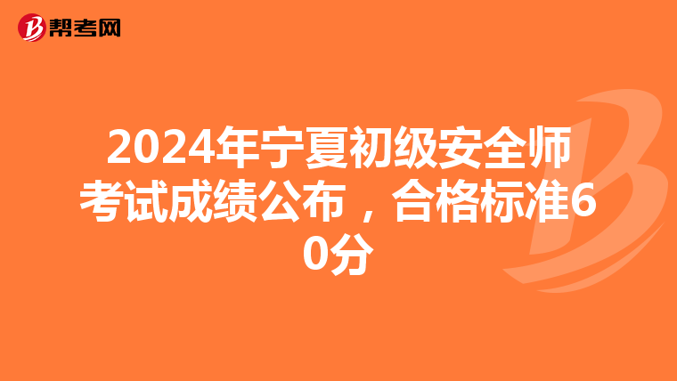 2024年宁夏初级安全师考试成绩公布，合格标准60分
