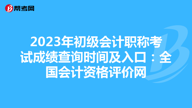 2023年初级会计职称考试成绩查询时间及入口:全国会计资格评价网