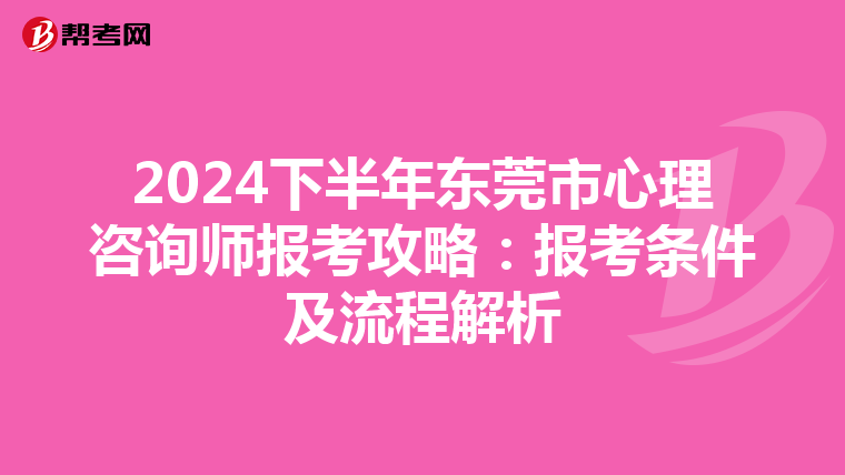 2024下半年东莞市心理咨询师报考攻略：报考条件及流程解析