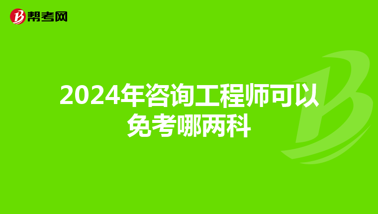2024年咨询工程师可以免考哪两科