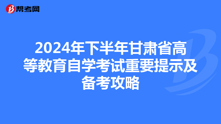 2024年下半年甘肃省高等教育自学考试重要提示及备考攻略