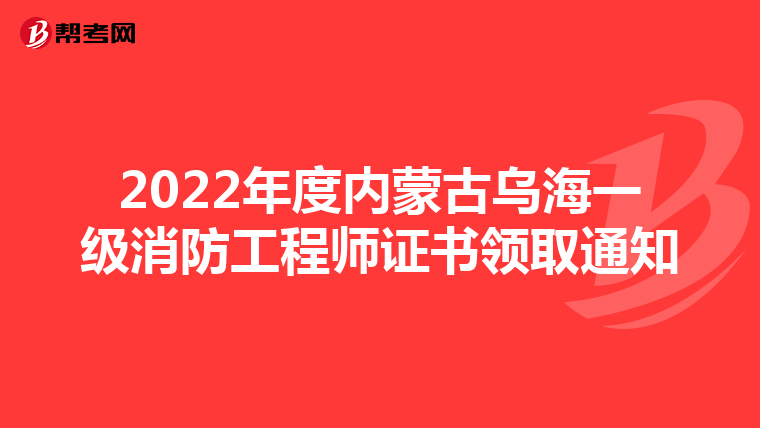 2022年度内蒙古乌海一级消防工程师证书领取通知