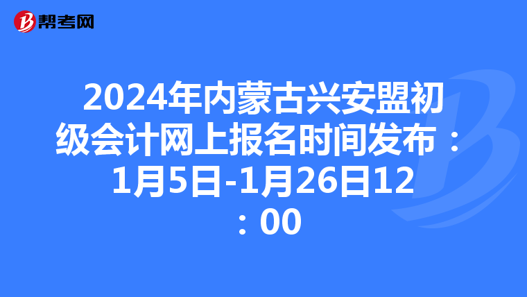 2024年内蒙古兴安盟初级会计网上报名时间发布：1月5日-1月26日12：00