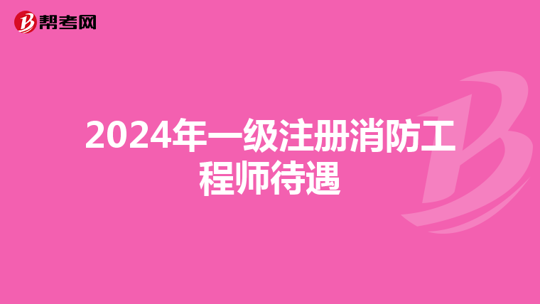 2024年一級注冊消防工程師待遇