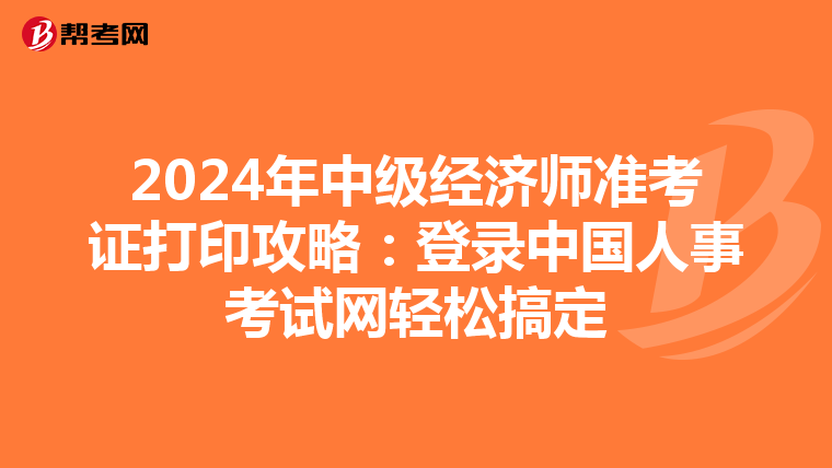 2024年中级经济师准考证打印攻略：登录中国人事考试网轻松搞定