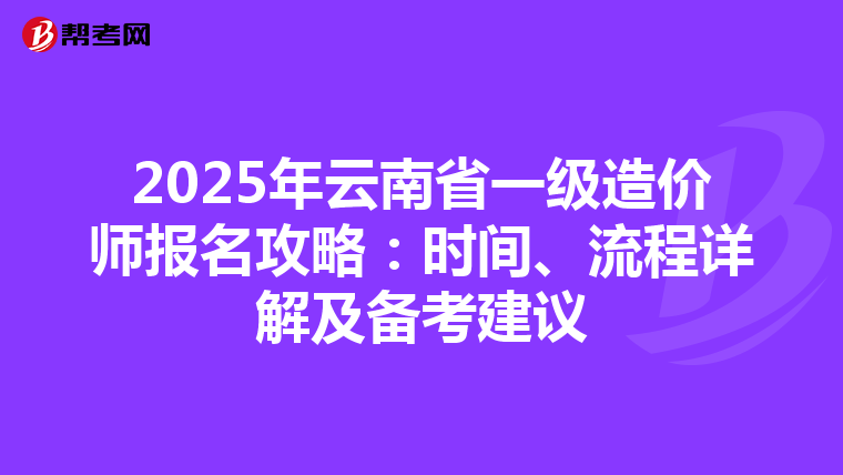 2025年云南省一级造价师报名攻略：时间、流程详解及备考建议