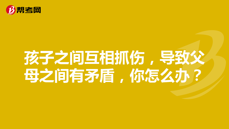 孩子之间互相抓伤，导致父母之间有矛盾，你怎么办？