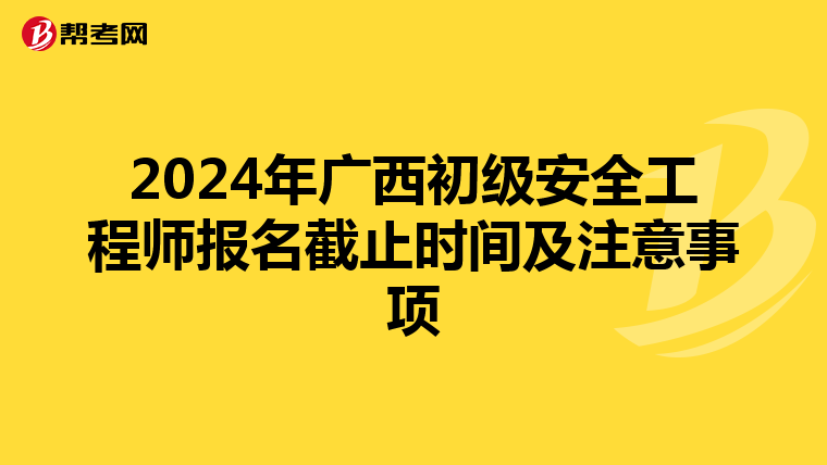 2024年广西初级安全工程师报名截止时间及注意事项
