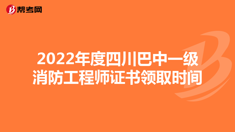 2022年度四川巴中一级消防工程师证书领取时间