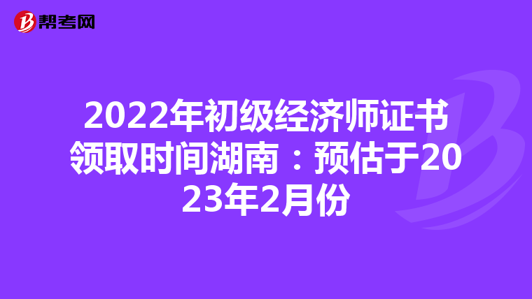 2022年初级经济师证书领取时间湖南：预估于2023年2月份