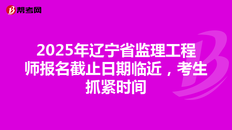 2025年辽宁省监理工程师报名截止日期临近，考生抓紧时间