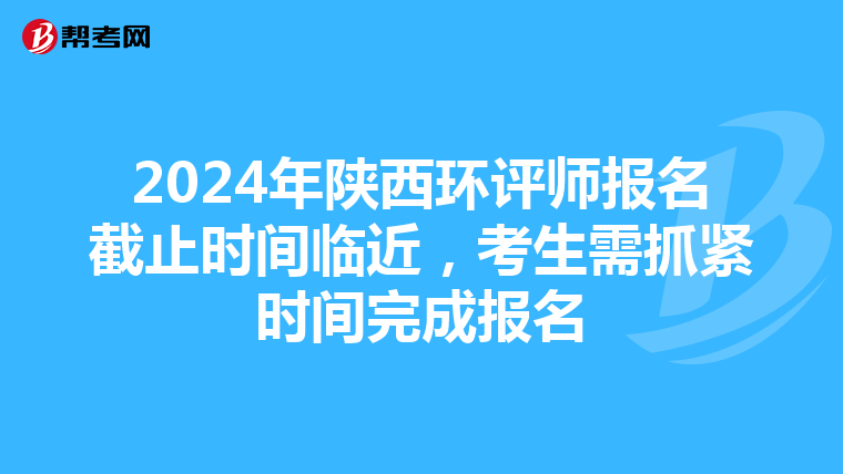 2024年陕西环评师报名截止时间临近，考生需抓紧时间完成报名