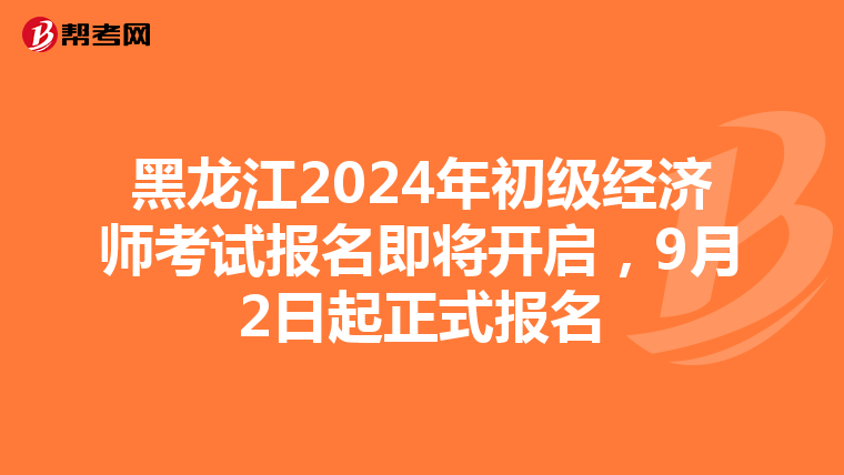 黑龙江2024年初级经济师考试报名即将开启，9月2日起正式报名