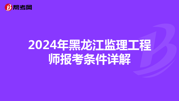 2024年黑龙江监理工程师报考条件详解