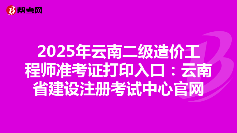 2025年云南二級造價工程師準考證打印入口：云南省建設注冊考試中心官網
