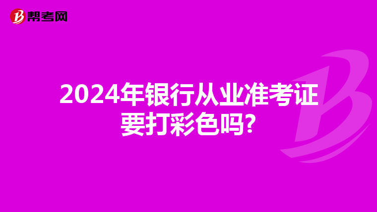 2024年银行从业准考证要打彩色吗?