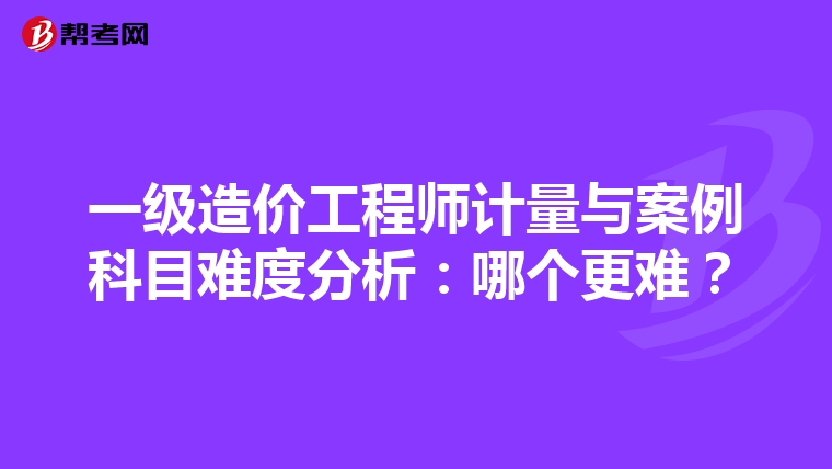 一级造价工程师计量与案例科目难度分析：哪个更难？