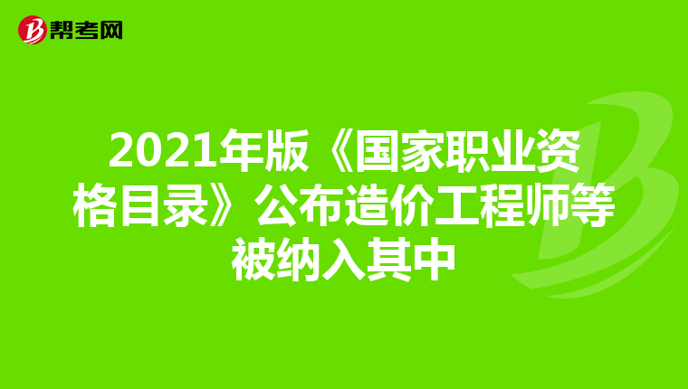 2021年版《国家职业资格目录》公布造价工程师等被纳入其中