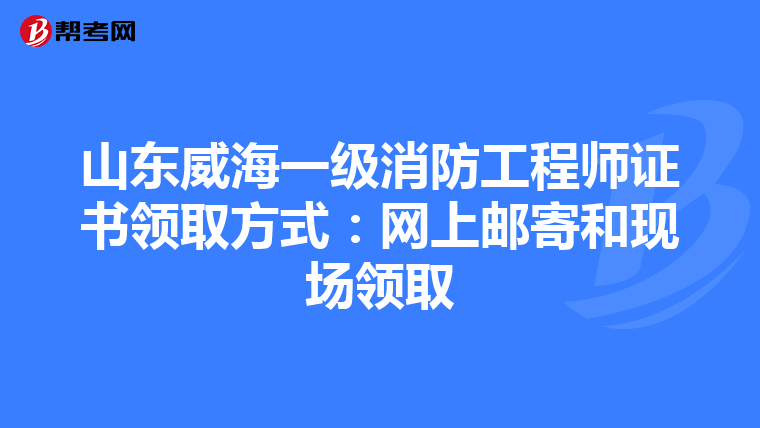山东威海一级消防工程师证书领取方式：网上邮寄和现场领取
